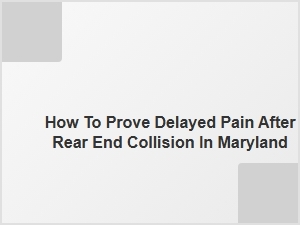 How to Prove Delayed Pain After Rear End Collision in Maryland
