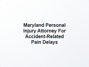Maryland Personal Injury Attorney for Accident Pain Delays