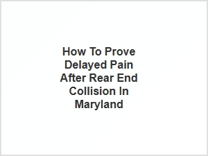 How to Prove Delayed Pain After Rear End Collision in Maryland