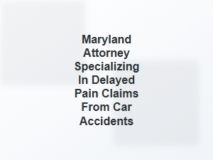 Maryland Attorney for Delayed Pain Claims After Car Accidents