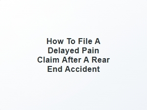 How to File a Delayed Pain Claim After a Rear End Accident