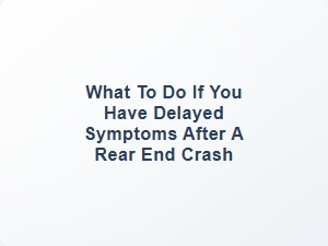 What to Do If You Have Delayed Symptoms After a Rear End Crash